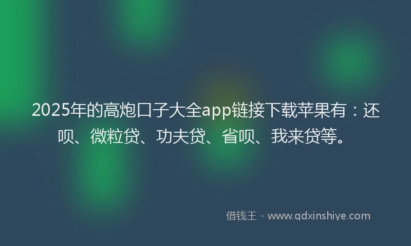 2025年的高炮口子大全app链接下载苹果有：还呗、微粒贷、功夫贷、省呗、我来贷等。