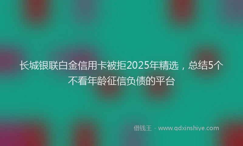 长城银联白金信用卡被拒2025年精选，总结5个不看年龄征信负债的平台