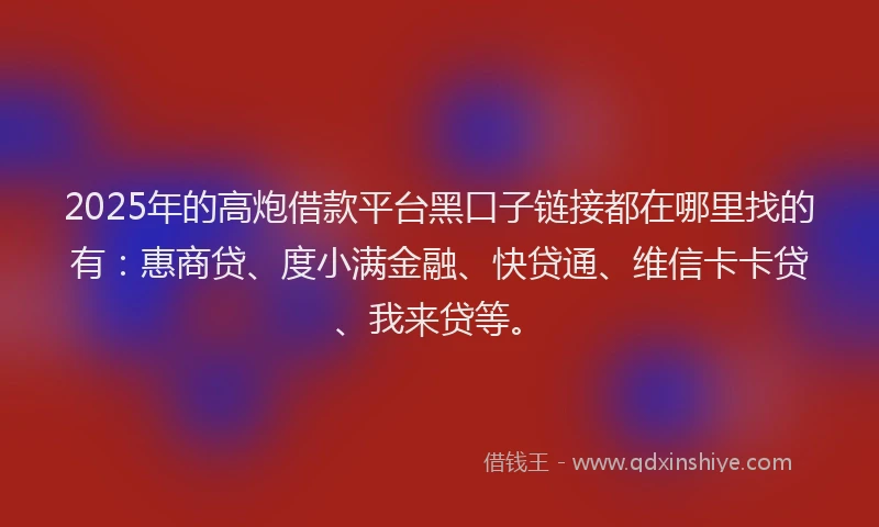 2025年的高炮借款平台黑口子链接都在哪里找的有：惠商贷、度小满金融、快贷通、维信卡卡贷、我来贷等。