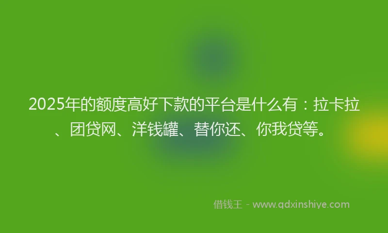 2025年的额度高好下款的平台是什么有：拉卡拉、团贷网、洋钱罐、替你还、你我贷等。