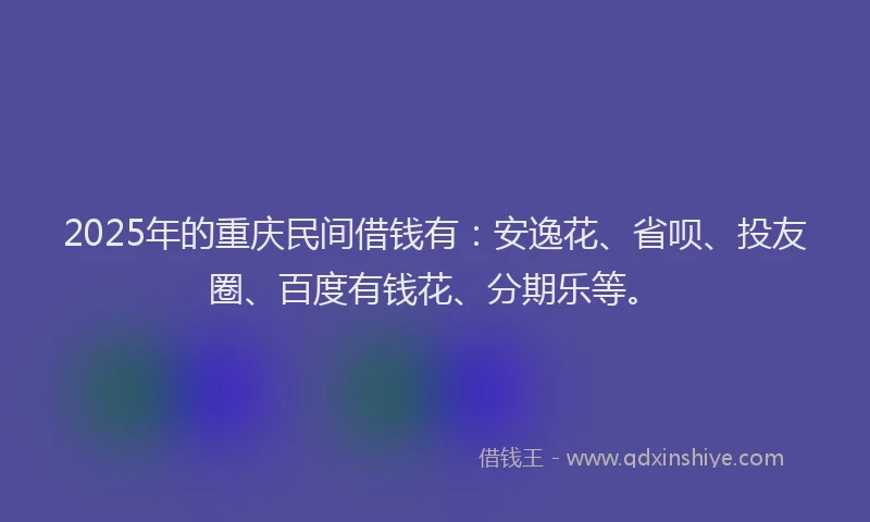 2025年的重庆民间借钱有：安逸花、省呗、投友圈、百度有钱花、分期乐等。