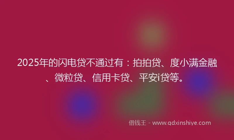 2025年的闪电贷不通过有：拍拍贷、度小满金融、微粒贷、信用卡贷、平安i贷等。