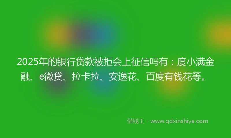 2025年的银行贷款被拒会上征信吗有：度小满金融、e微贷、拉卡拉、安逸花、百度有钱花等。