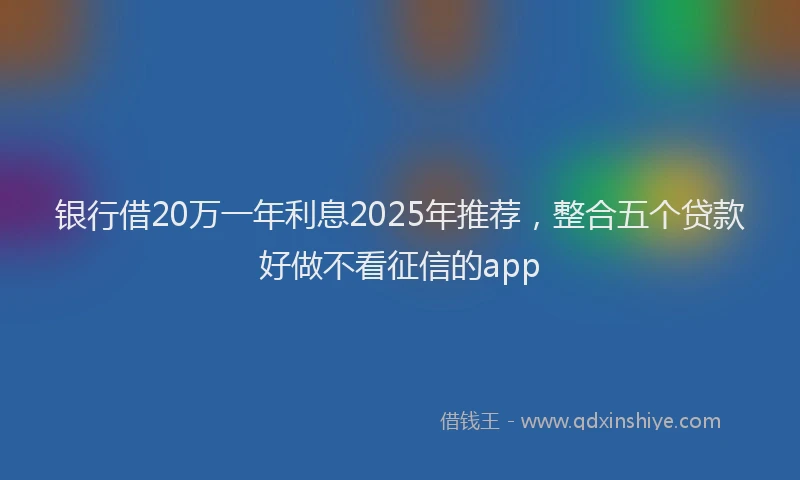 银行借20万一年利息2025年推荐，整合五个贷款好做不看征信的app