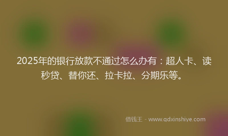 2025年的银行放款不通过怎么办有：超人卡、读秒贷、替你还、拉卡拉、分期乐等。