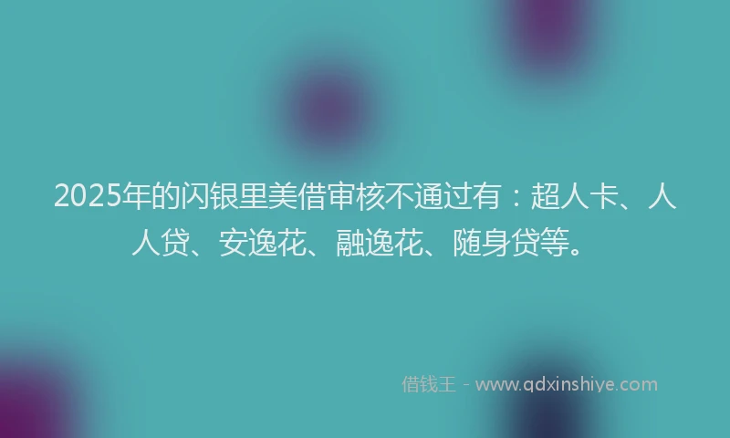 2025年的闪银里美借审核不通过有：超人卡、人人贷、安逸花、融逸花、随身贷等。