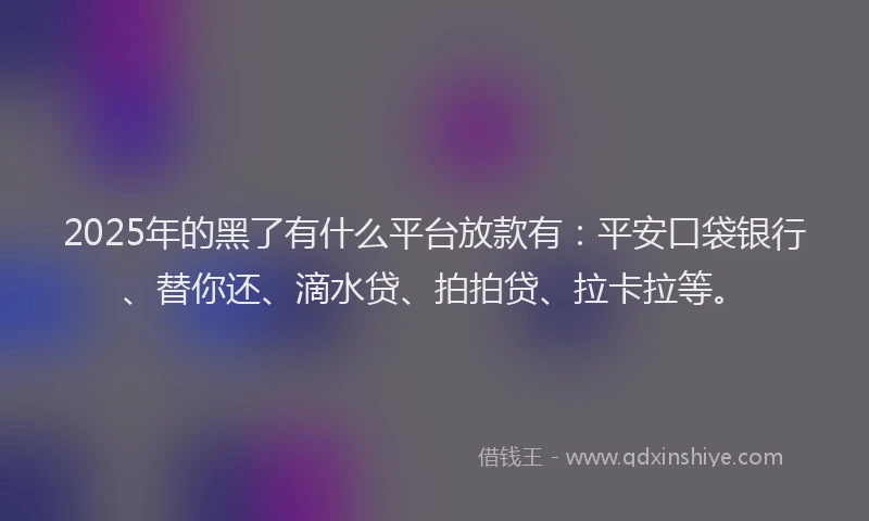 2025年的黑了有什么平台放款有：平安口袋银行、替你还、滴水贷、拍拍贷、拉卡拉等。