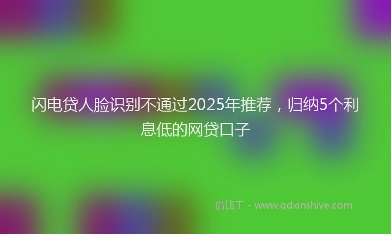 闪电贷人脸识别不通过2025年推荐，归纳5个利息低的网贷口子