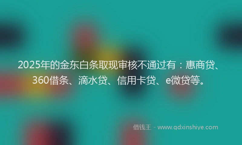 2025年的金东白条取现审核不通过有：惠商贷、360借条、滴水贷、信用卡贷、e微贷等。