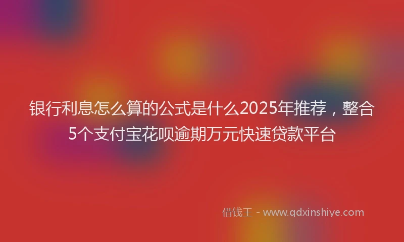 银行利息怎么算的公式是什么2025年推荐，整合5个支付宝花呗逾期万元快速贷款平台