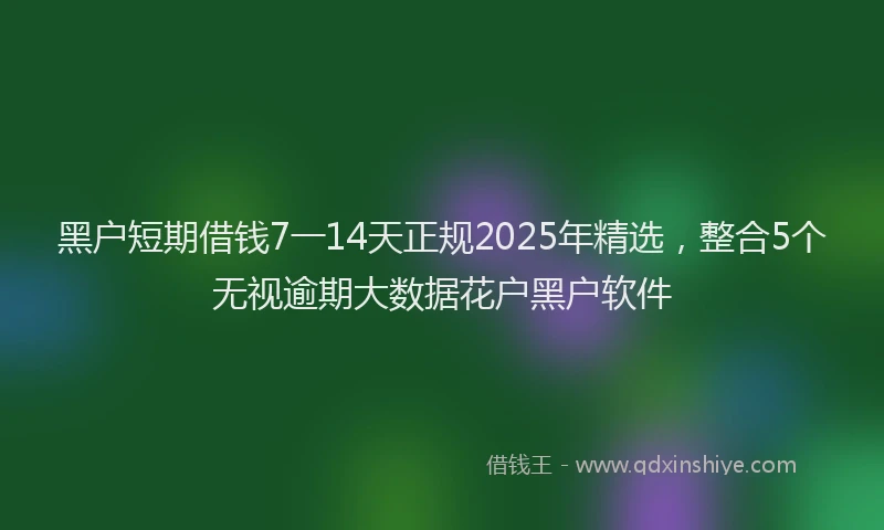 黑户短期借钱7一14天正规2025年精选，整合5个无视逾期大数据花户黑户软件