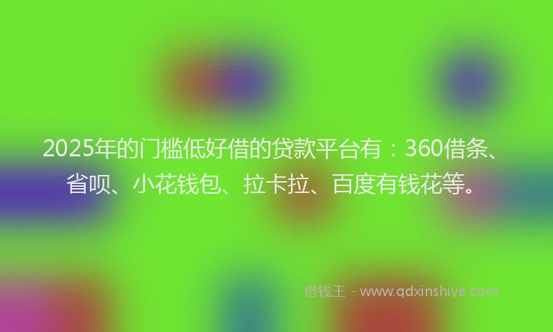 2025年的门槛低好借的贷款平台有：360借条、省呗、小花钱包、拉卡拉、百度有钱花等。