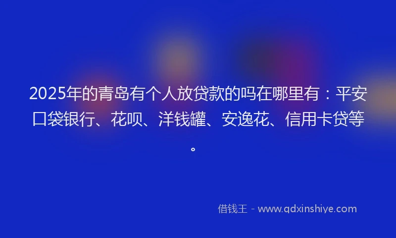 2025年的青岛有个人放贷款的吗在哪里有：平安口袋银行、花呗、洋钱罐、安逸花、信用卡贷等。