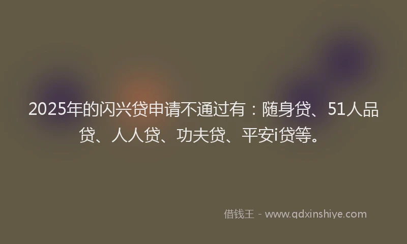 2025年的闪兴贷申请不通过有：随身贷、51人品贷、人人贷、功夫贷、平安i贷等。