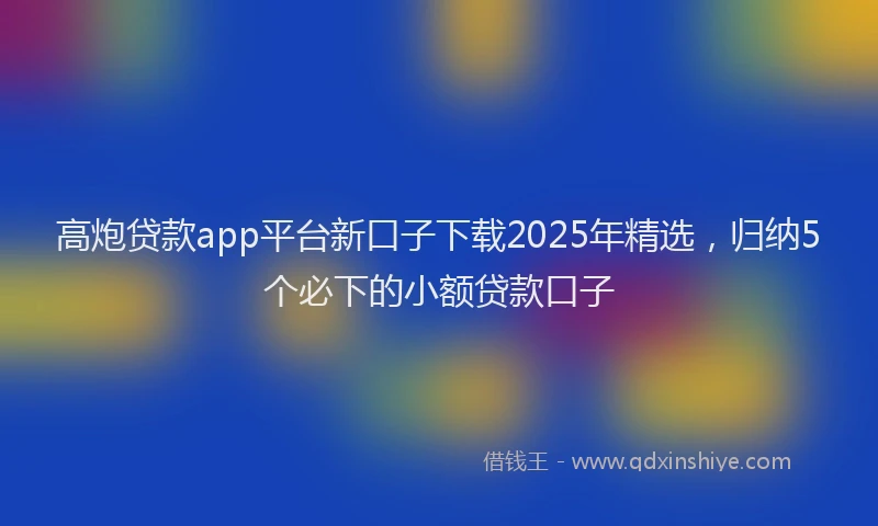 高炮贷款app平台新口子下载2025年精选，归纳5个必下的小额贷款口子