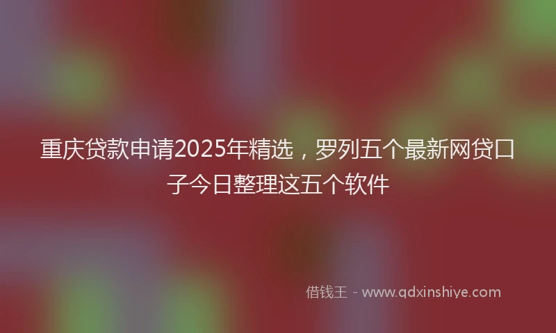 重庆贷款申请2025年精选，罗列五个最新网贷口子今日整理这五个软件