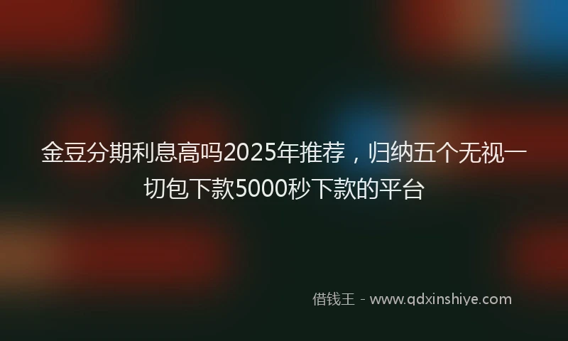 金豆分期利息高吗2025年推荐，归纳五个无视一切包下款5000秒下款的平台