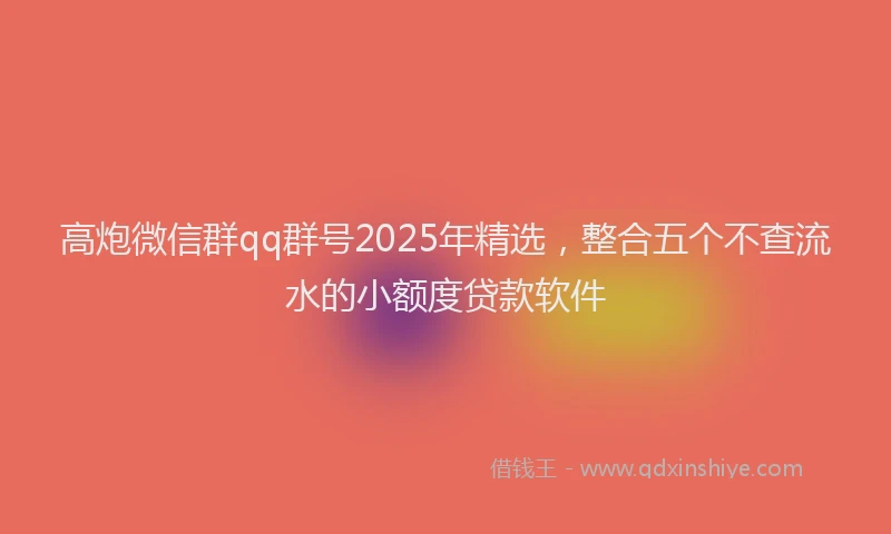 高炮微信群qq群号2025年精选，整合五个不查流水的小额度贷款软件