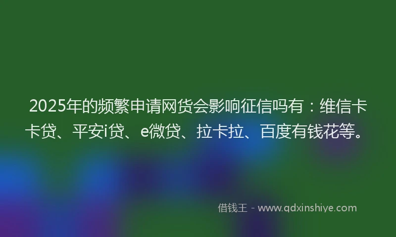 2025年的频繁申请网货会影响征信吗有：维信卡卡贷、平安i贷、e微贷、拉卡拉、百度有钱花等。