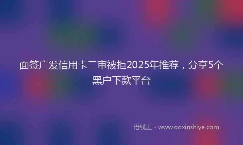 面签广发信用卡二审被拒2025年推荐，分享5个黑户下款平台