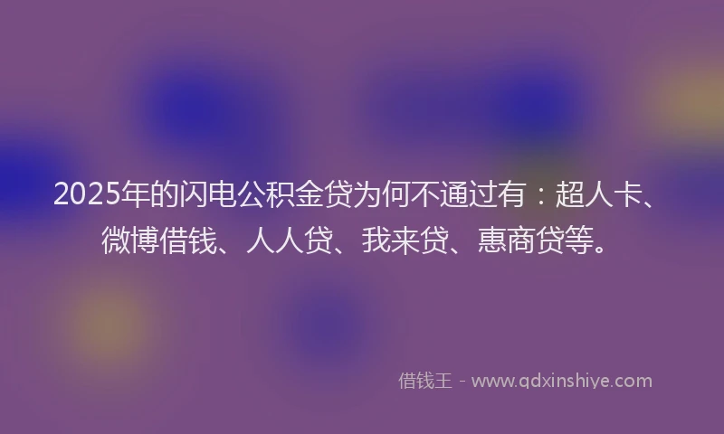2025年的闪电公积金贷为何不通过有：超人卡、微博借钱、人人贷、我来贷、惠商贷等。
