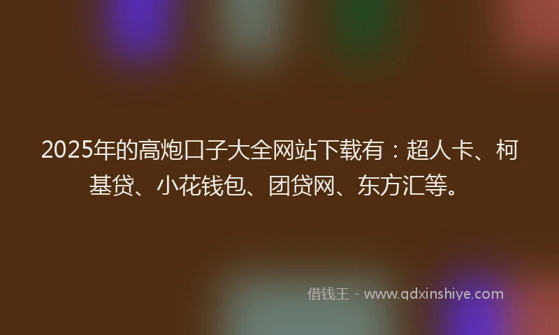 2025年的高炮口子大全网站下载有：超人卡、柯基贷、小花钱包、团贷网、东方汇等。
