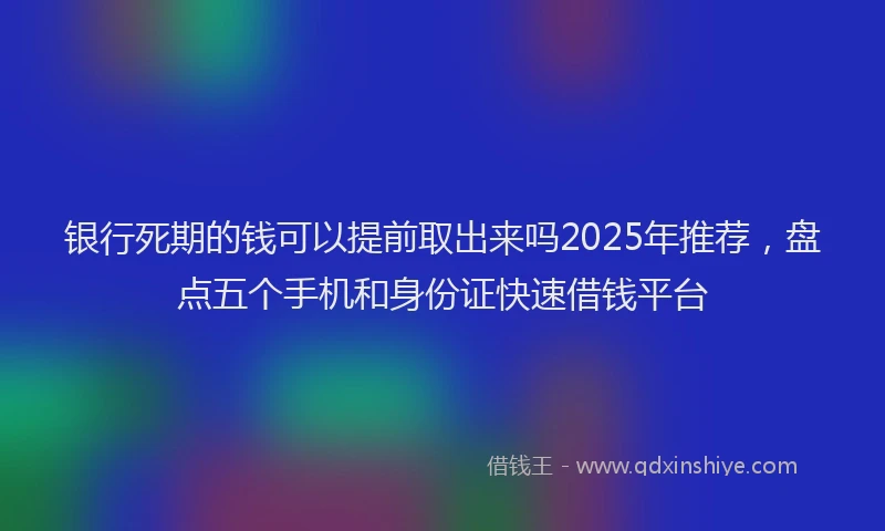 银行死期的钱可以提前取出来吗2025年推荐，盘点五个手机和身份证快速借钱平台