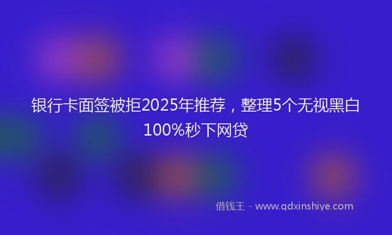 银行卡面签被拒2025年推荐，整理5个无视黑白100%秒下网贷