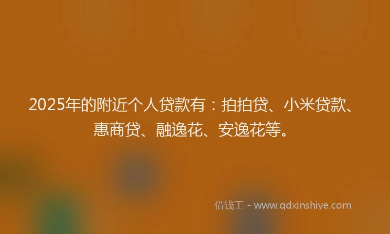 2025年的附近个人贷款有：拍拍贷、小米贷款、惠商贷、融逸花、安逸花等。