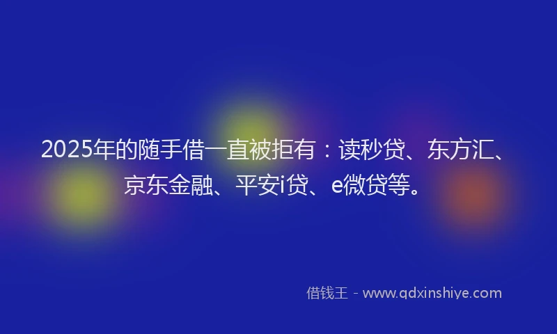 2025年的随手借一直被拒有：读秒贷、东方汇、京东金融、平安i贷、e微贷等。