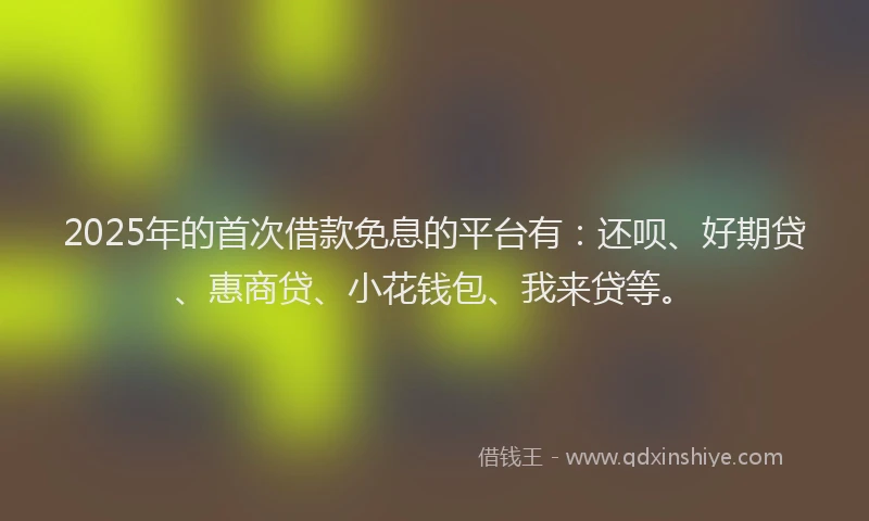 2025年的首次借款免息的平台有：还呗、好期贷、惠商贷、小花钱包、我来贷等。