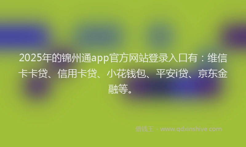 2025年的锦州通app官方网站登录入口有：维信卡卡贷、信用卡贷、小花钱包、平安i贷、京东金融等。