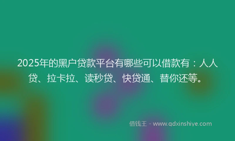 2025年的黑户贷款平台有哪些可以借款有：人人贷、拉卡拉、读秒贷、快贷通、替你还等。