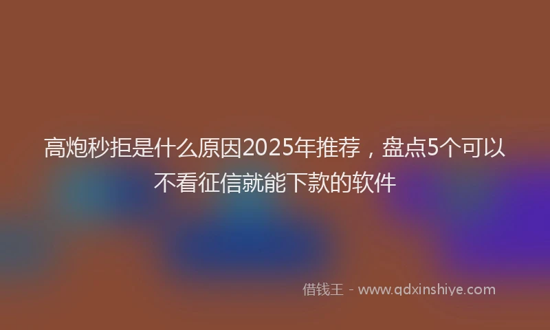 高炮秒拒是什么原因2025年推荐，盘点5个可以不看征信就能下款的软件