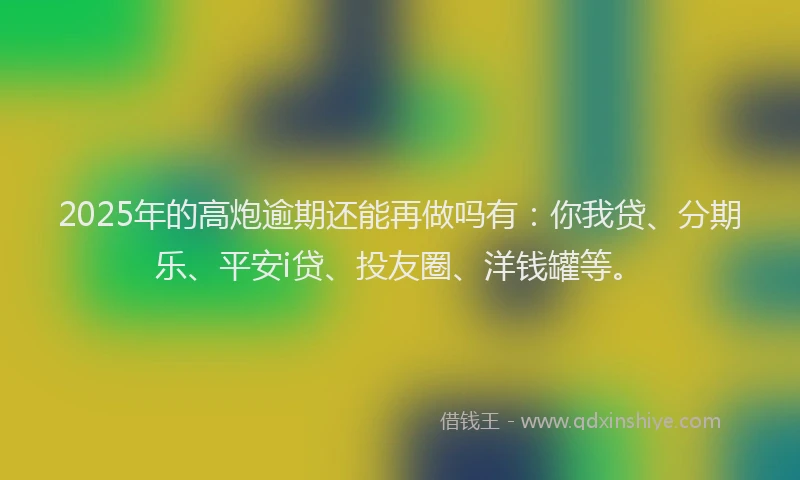 2025年的高炮逾期还能再做吗有：你我贷、分期乐、平安i贷、投友圈、洋钱罐等。