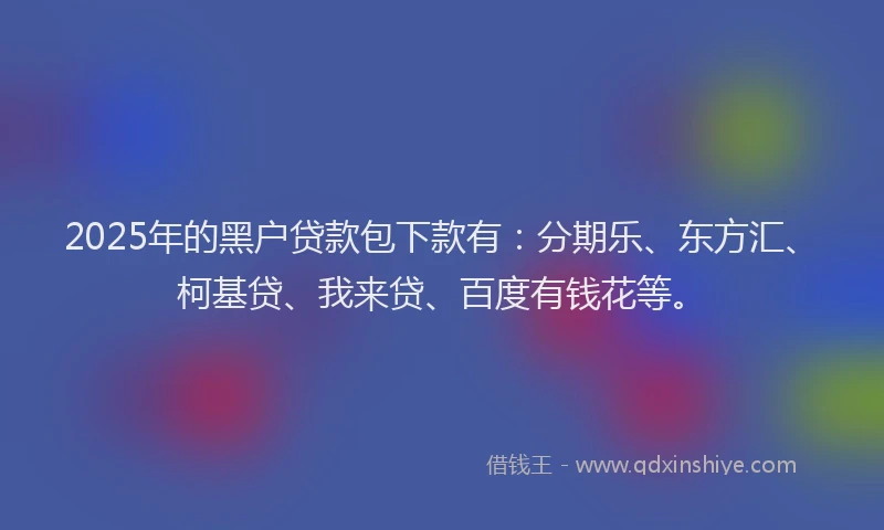 2025年的黑户贷款包下款有：分期乐、东方汇、柯基贷、我来贷、百度有钱花等。
