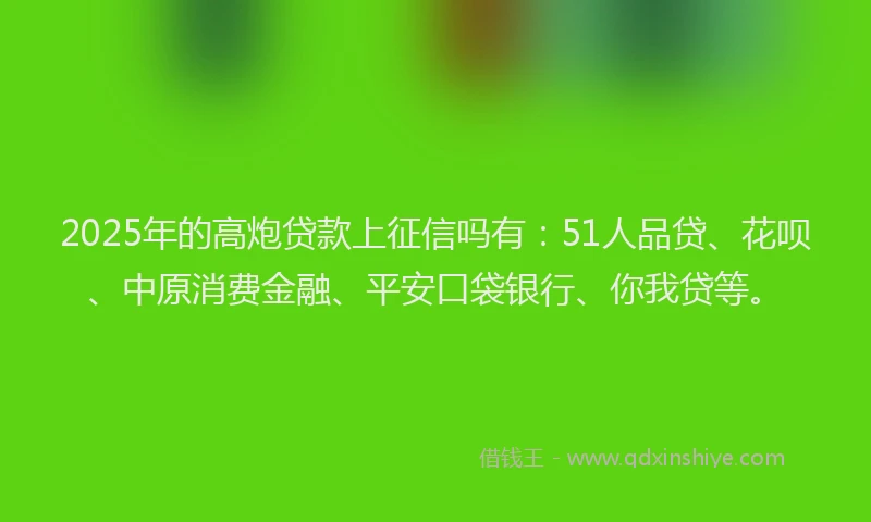 2025年的高炮贷款上征信吗有：51人品贷、花呗、中原消费金融、平安口袋银行、你我贷等。