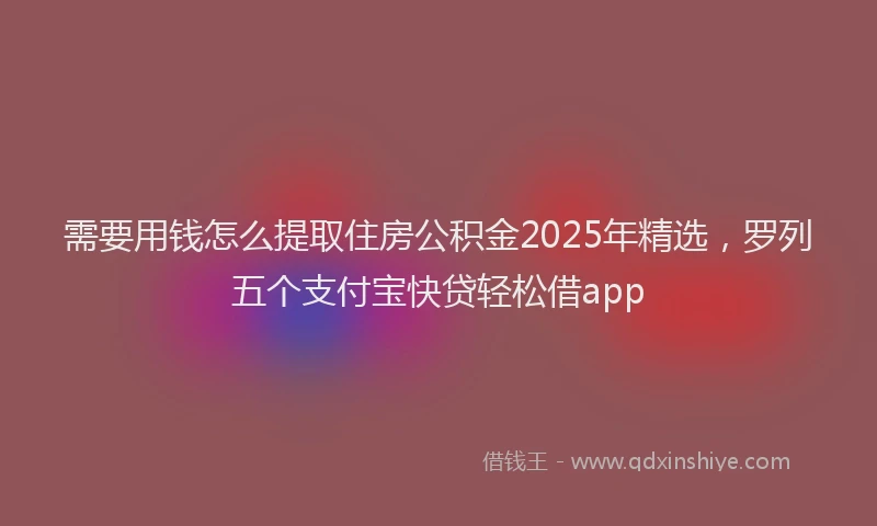 需要用钱怎么提取住房公积金2025年精选，罗列五个支付宝快贷轻松借app