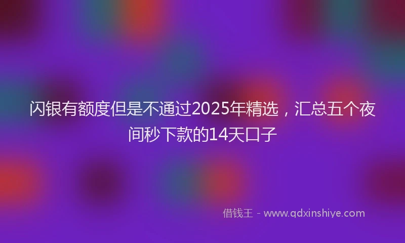 闪银有额度但是不通过2025年精选，汇总五个夜间秒下款的14天口子