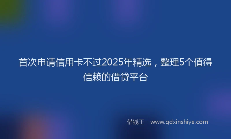 首次申请信用卡不过2025年精选，整理5个值得信赖的借贷平台