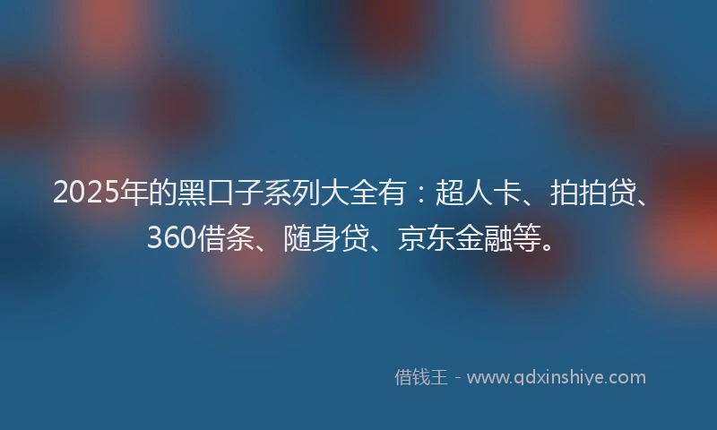 2025年的黑口子系列大全有：超人卡、拍拍贷、360借条、随身贷、京东金融等。