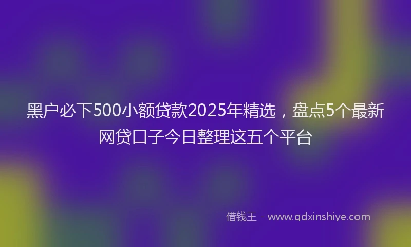黑户必下500小额贷款2025年精选，盘点5个最新网贷口子今日整理这五个平台