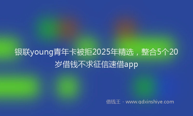 银联young青年卡被拒2025年精选，整合5个20岁借钱不求征信速借app