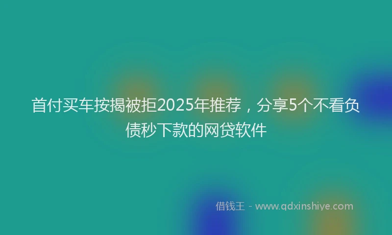 首付买车按揭被拒2025年推荐，分享5个不看负债秒下款的网贷软件