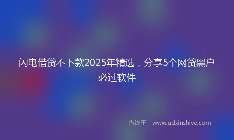 闪电借贷不下款2025年精选，分享5个网贷黑户必过软件