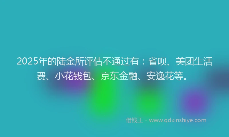 2025年的陆金所评估不通过有：省呗、美团生活费、小花钱包、京东金融、安逸花等。