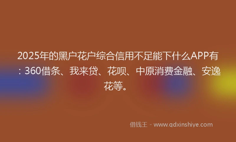 2025年的黑户花户综合信用不足能下什么APP有：360借条、我来贷、花呗、中原消费金融、安逸花等。