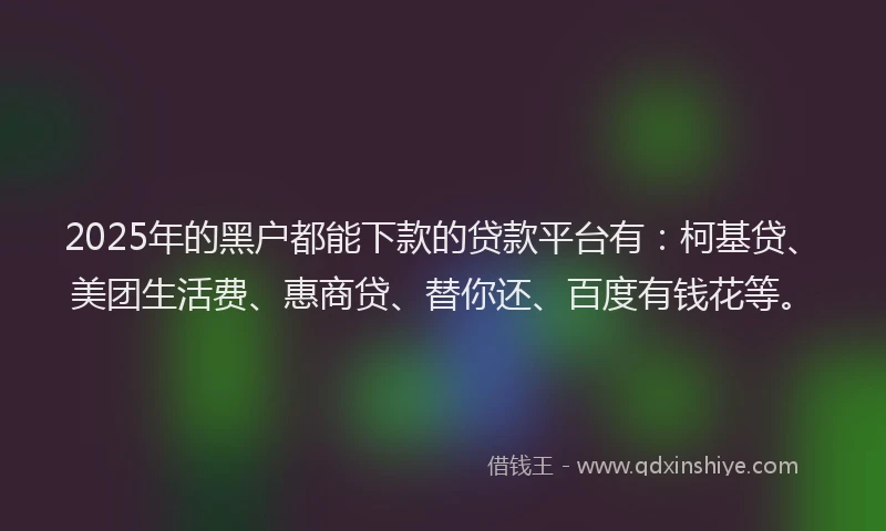 2025年的黑户都能下款的贷款平台有：柯基贷、美团生活费、惠商贷、替你还、百度有钱花等。