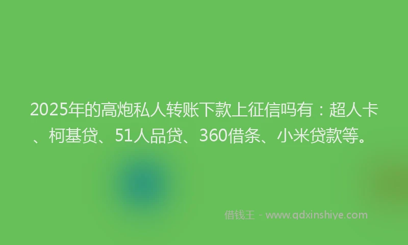 2025年的高炮私人转账下款上征信吗有：超人卡、柯基贷、51人品贷、360借条、小米贷款等。
