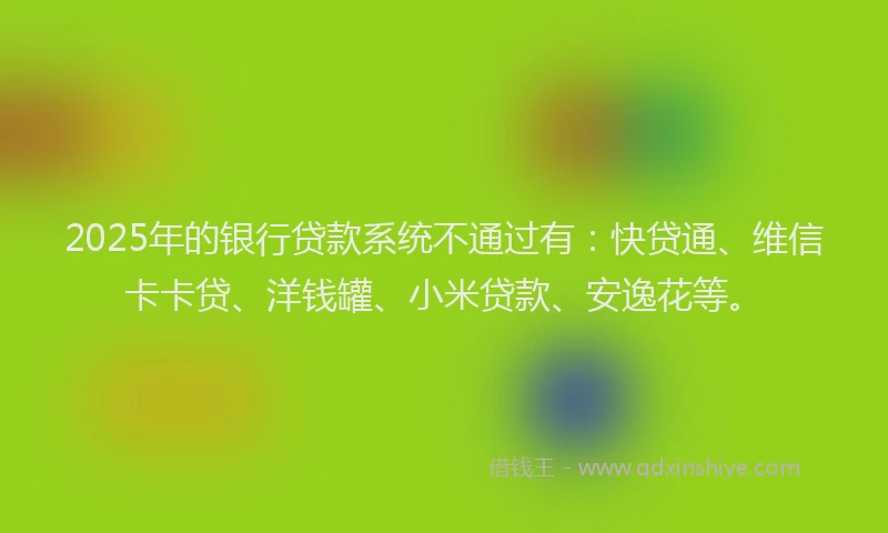 2025年的银行贷款系统不通过有：快贷通、维信卡卡贷、洋钱罐、小米贷款、安逸花等。